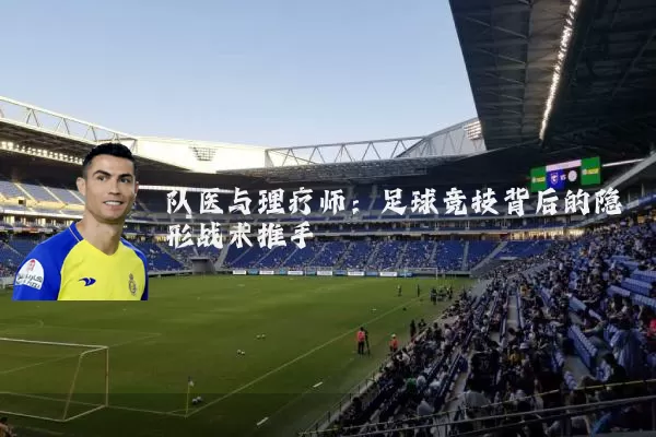 队医与理疗师:足球竞技背后的隐形战术推手