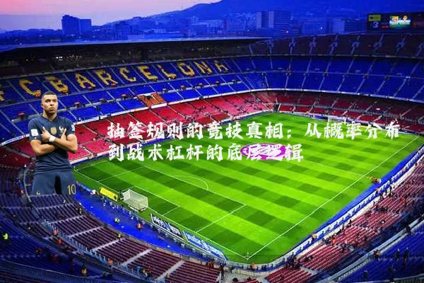 抽签规则的竞技真相：从概率分布到战术杠杆的底层逻辑