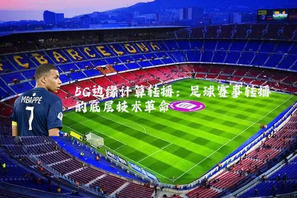 5G边缘计算转播：足球赛事转播的底层技术革命
