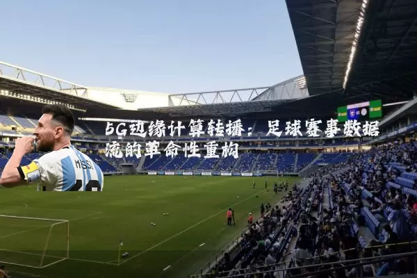 5G边缘计算转播：足球赛事数据流的革命性重构